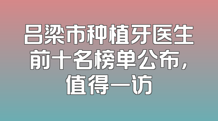 吕梁市种植牙医生前十名榜单公布，值得一访