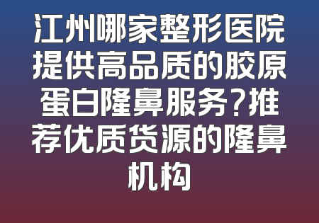 江州哪家整形医院提供高品质的胶原蛋白隆鼻服务？推荐优质货源的隆鼻机构