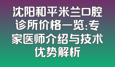 沈阳和平米兰口腔诊所价格一览：专家医师介绍与技术优势解析
