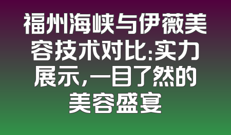 福州海峡与伊薇美容技术对比：实力展示，一目了然的美容盛宴