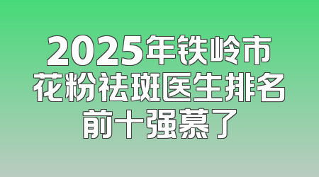 2025年铁岭市花粉祛斑医生排名前十强慕了