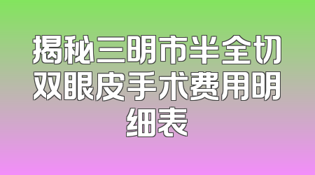 揭秘三明市半全切双眼皮手术费用明细表