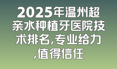 2025年温州超亲水种植牙医院技术排名，专业给力，值得信任