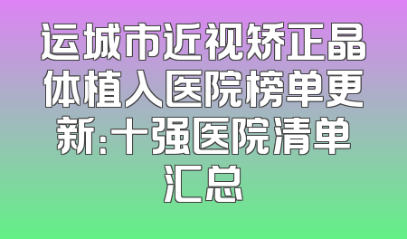 运城市近视矫正晶体植入医院榜单更新：十强医院清单汇总