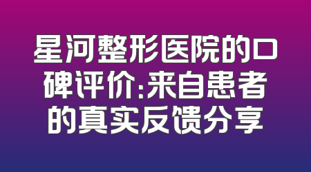 星河整形医院的口碑评价：来自患者的真实反馈分享