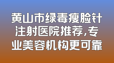 黄山市绿毒瘦脸针注射医院推荐，专业美容机构更可靠