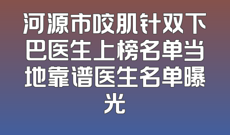 河源市咬肌针双下巴医生上榜名单当地靠谱医生名单曝光
