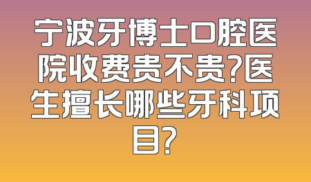 宁波牙博士口腔医院收费贵不贵？医生擅长哪些牙科项目？