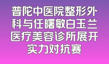 普陀中医院整形外科与任曙敏白玉兰医疗美容诊所展开实力对抗赛