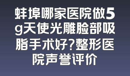 蚌埠哪家医院做5g天使光雕脸部吸脂手术好？整形医院声誉评价