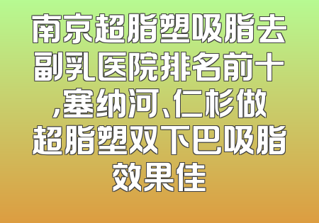 南京超脂塑吸脂去副乳医院排名前十，塞纳河、仁杉做超脂塑双下巴吸脂效果佳