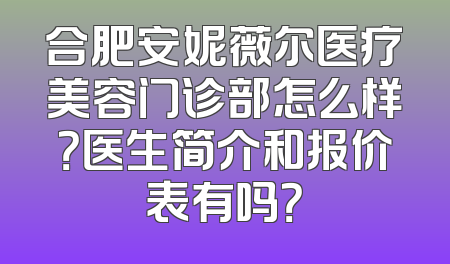 合肥安妮薇尔医疗美容门诊部怎么样？医生简介和报价表有吗？