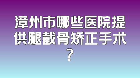 漳州市哪些医院提供腿截骨矫正手术？