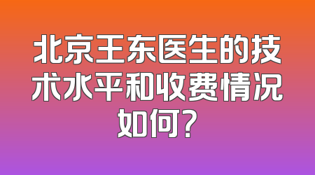 北京王东医生的技术水平和收费情况如何？