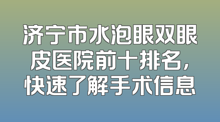 济宁市水泡眼双眼皮医院前十排名，快速了解手术信息