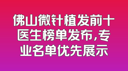 佛山微针植发前十医生榜单发布，专业名单优先展示