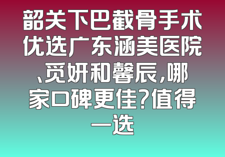 韶关下巴截骨手术优选广东涵美医院、觅妍和馨辰，哪家口碑更佳？值得一选