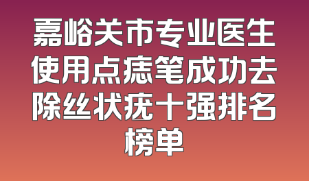 嘉峪关市专业医生使用点痣笔成功去除丝状疣十强排名榜单