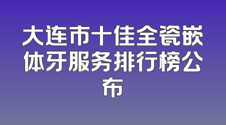 大连市十佳全瓷嵌体牙服务排行榜公布