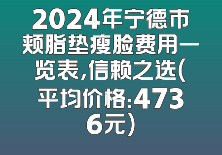 2024年宁德市颊脂垫瘦脸费用一览表，信赖之选（平均价格：4736元）