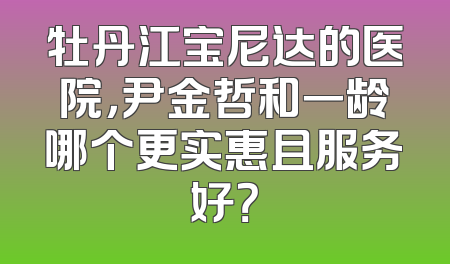 牡丹江宝尼达的医院，尹金哲和一龄哪个更实惠且服务好？
