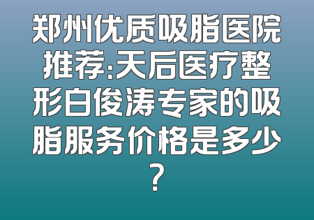 郑州优质吸脂医院推荐：天后医疗整形白俊涛专家的吸脂服务价格是多少？