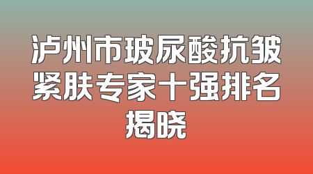 泸州市玻尿酸抗皱紧肤专家十强排名揭晓