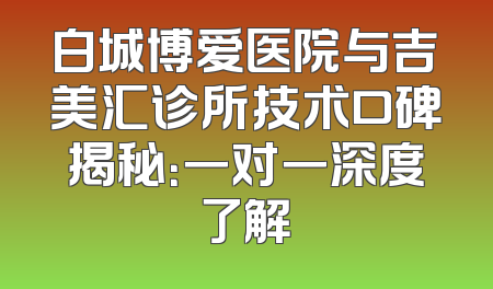 白城博爱医院与吉美汇诊所技术口碑揭秘：一对一深度了解