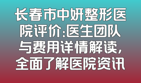 长春市中妍整形医院评价：医生团队与费用详情解读，全面了解医院资讯