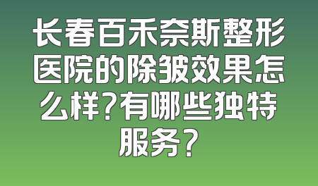 长春百禾奈斯整形医院的除皱效果怎么样？有哪些独特服务？