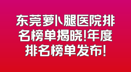 东莞萝卜腿医院排名榜单揭晓！年度排名榜单发布！