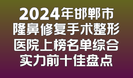 2024年邯郸市隆鼻修复手术整形医院上榜名单综合实力前十佳盘点