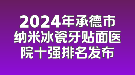 2024年承德市纳米冰瓷牙贴面医院十强排名发布