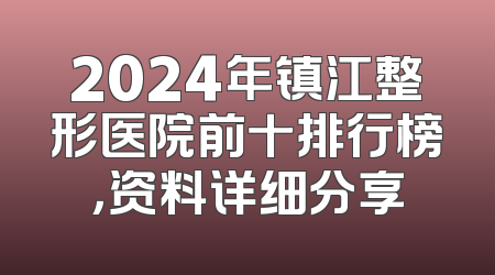 2024年镇江整形医院前十排行榜，资料详细分享