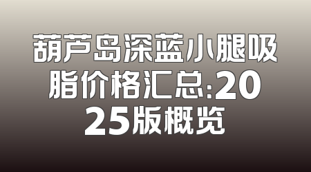 葫芦岛深蓝小腿吸脂价格汇总：2025版概览