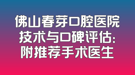 佛山春芽口腔医院技术与口碑评估：附推荐手术医生