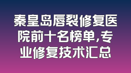 秦皇岛唇裂修复医院前十名榜单，专业修复技术汇总