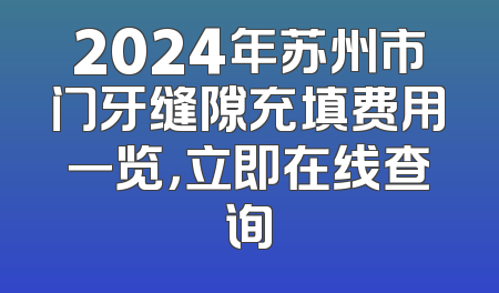 2024年苏州市门牙缝隙充填费用一览，立即在线查询