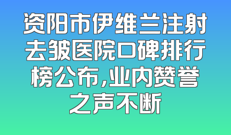 资阳市伊维兰注射去皱医院口碑排行榜公布，业内赞誉之声不断