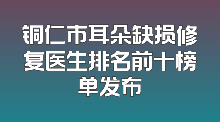 铜仁市耳朵缺损修复医生排名前十榜单发布