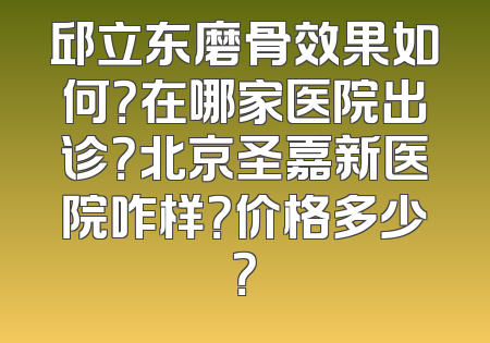 邱立东磨骨效果如何？在哪家医院出诊？北京圣嘉新医院咋样？价格多少？