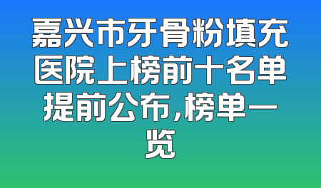 嘉兴市牙骨粉填充医院上榜前十名单提前公布，榜单一览