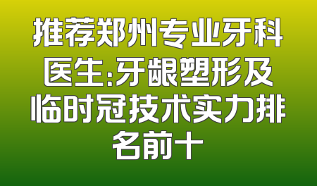 推荐郑州专业牙科医生：牙龈塑形及临时冠技术实力排名前十