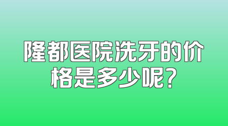 隆都医院洗牙的价格是多少呢？