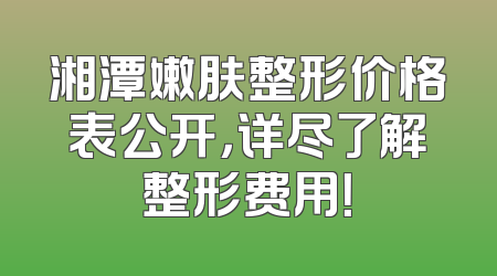 湘潭嫩肤整形价格表公开，详尽了解整形费用！