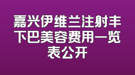 嘉兴伊维兰注射丰下巴美容费用一览表公开