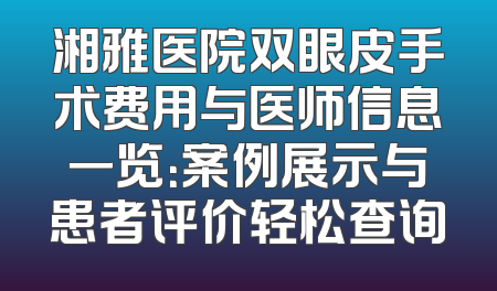 湘雅医院双眼皮手术费用与医师信息一览：案例展示与患者评价轻松查询