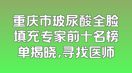 重庆市玻尿酸全脸填充专家前十名榜单揭晓，寻找医师