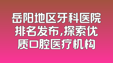 岳阳地区牙科医院排名发布，探索优质口腔医疗机构