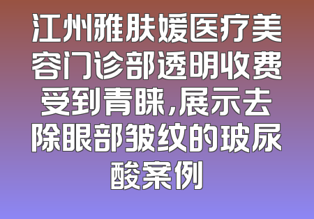 江州雅肤媛医疗美容门诊部透明收费受到青睐，展示去除眼部皱纹的玻尿酸案例